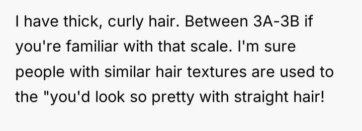 I have thick, curly hair. Between 3A-3B if you're familiar...