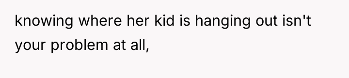 knowing where her kid is hanging out isn't your problem...