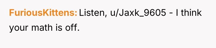 FuriousKittens Listen, u/Jaxk_9605 - I think your math is off.