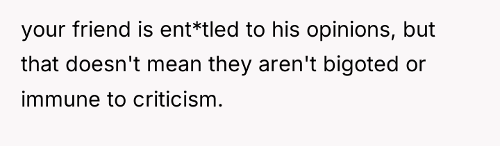 your friend is ent*tled to his opinions, but that doesn't...