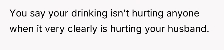 You say your drinking isn't hurting anyone when it very...