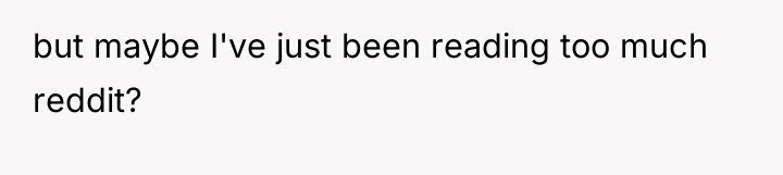 but maybe I've just been reading too much reddit?