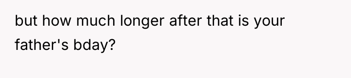 but how much longer after that is your father's bday?