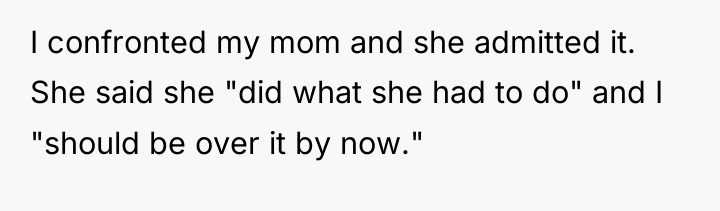 I confronted my mom and she admitted it. She said...