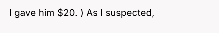 I gave him $20. ) As I suspected,