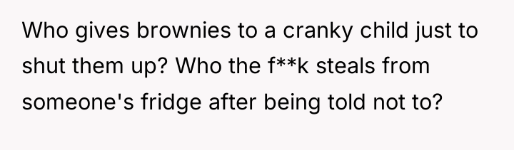 Who gives brownies to a cranky child just to shut...
