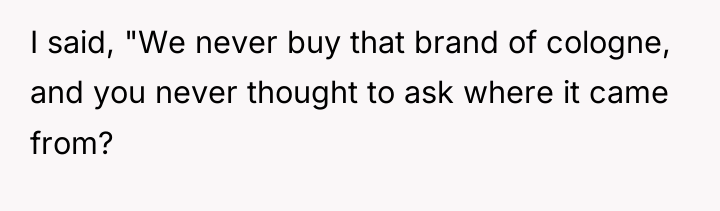I said, "We never buy that brand of cologne, and...