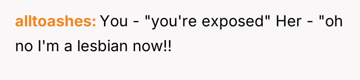 alltoashes You - "you're exposed" Her - "oh no I'm...