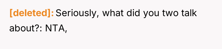 [deleted] Seriously, what did you two talk about?: NTA,