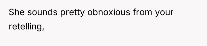 She sounds pretty obnoxious from your retelling,