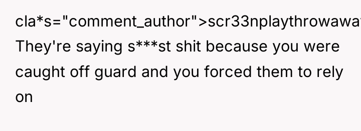 cla*s="comment_author">scr33nplaythrowaway: They're saying s***st shit because you were caught off...