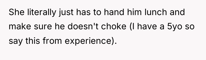 She literally just has to hand him lunch and make...