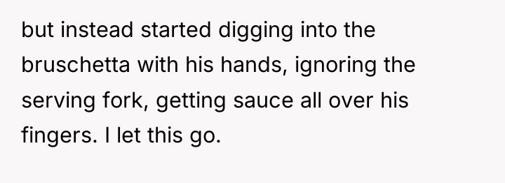 but instead started digging into the bruschetta with his hands,...