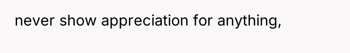 never show appreciation for anything,