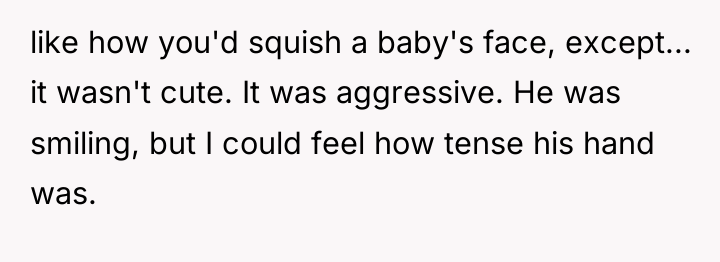 like how you'd squish a baby's face, except... it wasn't...