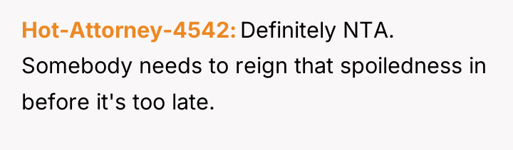 Hot-Attorney-4542 Definitely NTA. Somebody needs to reign that spoiledness in...