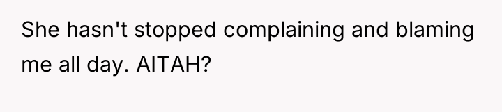 She hasn't stopped complaining and blaming me all day. AITAH?