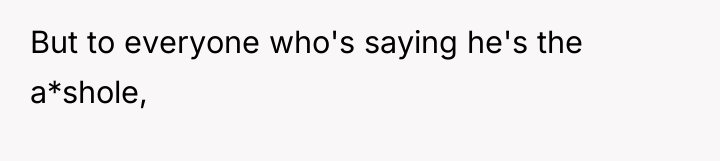 But to everyone who's saying he's the a*shole,