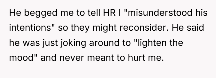 He begged me to tell HR I "misunderstood his intentions"...