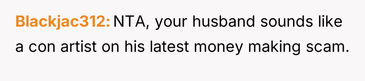 Blackjac312 NTA, your husband sounds like a con artist on...