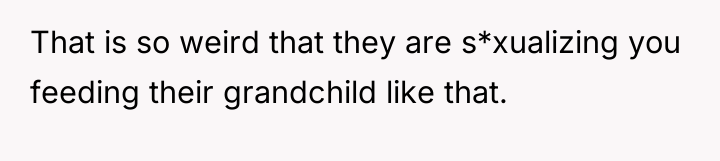 That is so weird that they are s*xualizing you feeding...