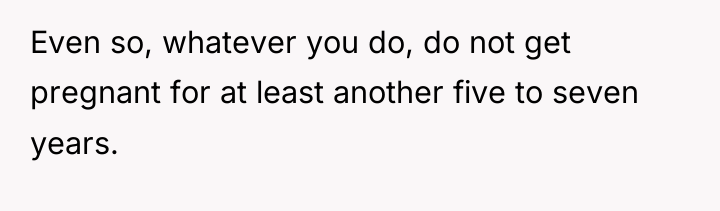 Even so, whatever you do, do not get pregnant for...