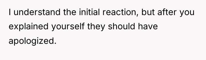 I understand the initial reaction, but after you explained yourself...