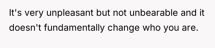 It's very unpleasant but not unbearable and it doesn't fundamentally...