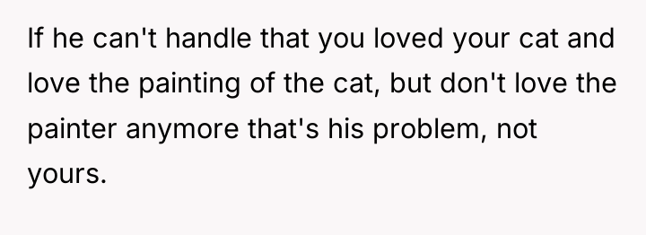 If he can't handle that you loved your cat and...