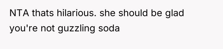 NTA thats hilarious. she should be glad you're not guzzling...