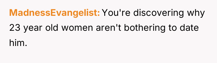 MadnessEvangelist You're discovering why 23 year old women aren't bothering...