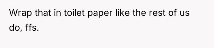 Wrap that in toilet paper like the rest of us...