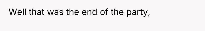 Well that was the end of the party,