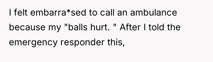 I felt embarra*sed to call an ambulance because my "balls...
