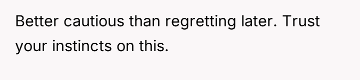 Better cautious than regretting later. Trust your instincts on this.