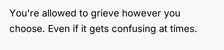 You're allowed to grieve however you choose. Even if it...