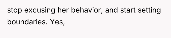 stop excusing her behavior, and start setting boundaries. Yes,