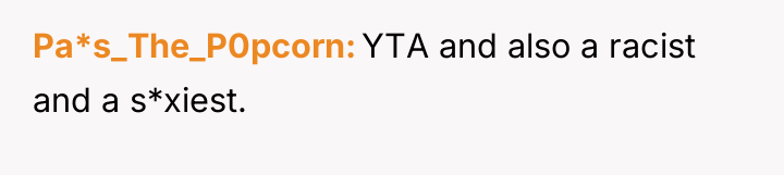 Pa*s_The_P0pcorn YTA and also a racist and a s*xiest.