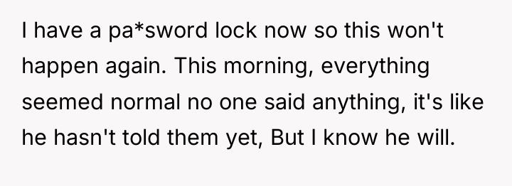 I have a pa*sword lock now so this won't happen...