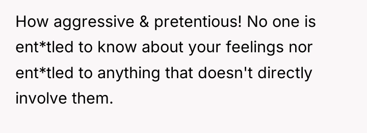 How aggressive & pretentious! No one is ent*tled to know...