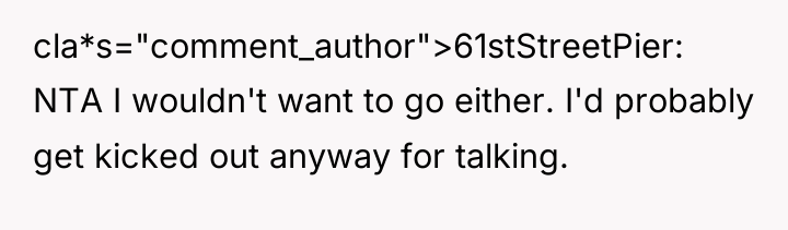 cla*s="comment_author">61stStreetPier: NTA I wouldn't want to go either. I'd probably...