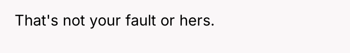 That's not your fault or hers.