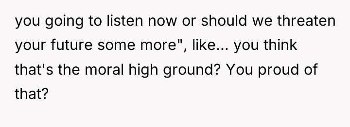 you going to listen now or should we threaten your...