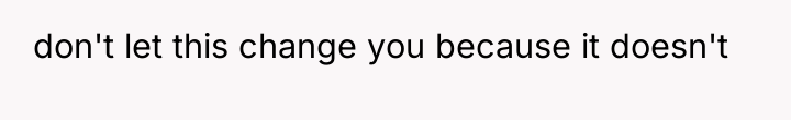 don't let this change you because it doesn't
