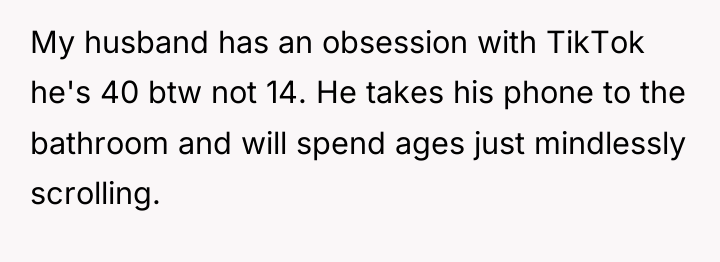 My husband has an obsession with TikTok he's 40 btw...