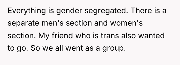 Everything is gender segregated. There is a separate men's section...