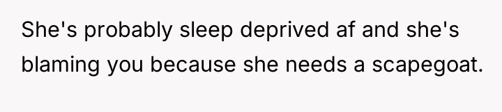She's probably sleep deprived af and she's blaming you because...