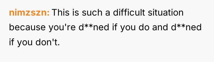 nimzszn This is such a difficult situation because you're d**ned...