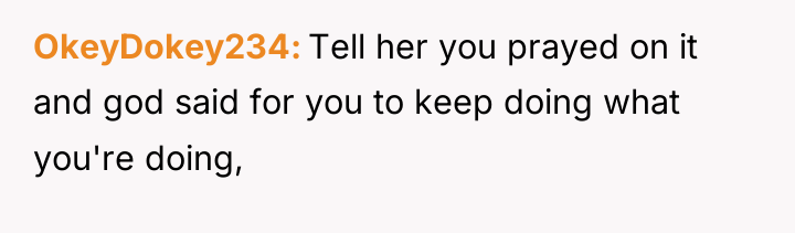OkeyDokey234 Tell her you prayed on it and god said...