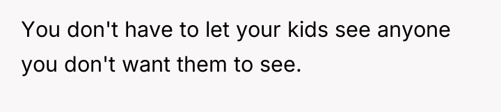 You don't have to let your kids see anyone you...